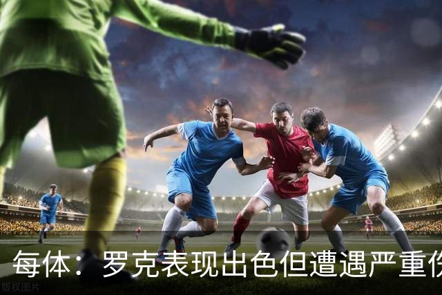 每体：罗克表现出色但遭遇严重伤病，这影响了其重返欧洲赛场